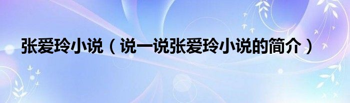 張愛(ài)玲小說(shuō)（說(shuō)一說(shuō)張愛(ài)玲小說(shuō)的簡(jiǎn)介）