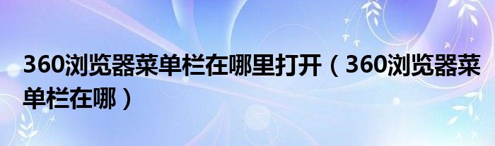 360瀏覽器菜單欄在哪里打開（360瀏覽器菜單欄在哪）