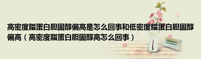 高密度脂蛋白膽固醇偏高是怎么回事和低密度脂蛋白膽固醇偏高（高密度脂蛋白膽固醇高怎么回事）