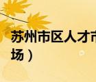 蘇州市區(qū)人才市場最新招聘（蘇州市區(qū)人才市場）