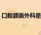 口腔頜面外科是看什么的（外科是看什么的）