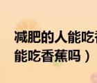 減肥的人能吃香蕉嗎?熱量是多少（減肥的人能吃香蕉嗎）