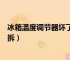 冰箱溫度調(diào)節(jié)器壞了如何拆下來（冰箱溫度調(diào)節(jié)器壞了如何拆）