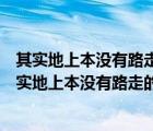 其實地上本沒有路走的人多了便也成了路的意思是什么（其實地上本沒有路走的人多了便成了路的意思）