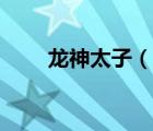 龍神太子（說一說龍神太子的簡介）
