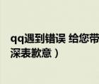 qq遇到錯誤 給您帶來不便（qq遇到錯誤給您帶來不便我們深表歉意）