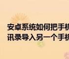安卓系統(tǒng)如何把手機(jī)通訊錄導(dǎo)入另一個(gè)手機(jī)（如何把手機(jī)通訊錄導(dǎo)入另一個(gè)手機(jī)）