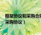 框架協(xié)議和采購(gòu)合同區(qū)別（請(qǐng)教什么是 框架采購(gòu)協(xié)議 或者采購(gòu)協(xié)議）