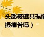 頭部核磁共振能檢查出什么?。^部做核磁共振痛苦嗎）