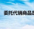 委托代銷商品是什么意思（委托代銷商品）