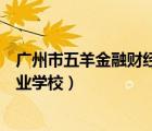 廣州市五羊金融財(cái)經(jīng)職業(yè)學(xué)校官網(wǎng)（廣州市五羊金融財(cái)經(jīng)職業(yè)學(xué)校）