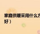 家庭供暖采用什么方法最合算（家庭供暖選用什么設備比較好）