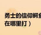 勇士的信仰鱷魚副本在（勇士的信仰鱷魚公爵在哪里打）