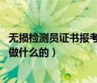 無損檢測員證書報(bào)考條件（什么是無損檢測員 無損檢測員是做什么的）