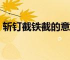 斬釘截鐵截的意思思（斬釘截鐵的截的意思）