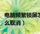 電腦頻繁鎖屏怎樣解除（電腦屏幕自動(dòng)鎖屏怎么取消）