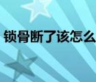 鎖骨斷了該怎么辦（鎖骨斷了有什么影響嗎）