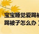 寶寶睡覺(jué)愛(ài)踢被子有什么辦法（寶寶睡覺(jué)老是踢被子怎么辦）