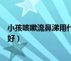 小孩咳嗽流鼻涕用什么藥效果好（小兒流鼻涕吃什么藥效果好）