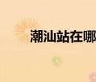 潮汕站在哪里中轉(zhuǎn)（潮汕站在哪里）