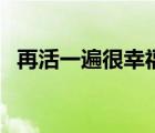 再活一遍很幸福的說說（再活一遍很幸福）