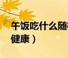 午飯吃什么隨機生成器代碼（午飯吃什么 最健康）