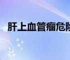 肝上血管瘤危險(xiǎn)嗎怎么治療（肝上血管瘤）