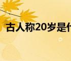 古人稱20歲是什么之年（20歲是什么之年）