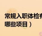 常規(guī)入職體檢有哪些項(xiàng)目表（常規(guī)入職體檢有哪些項(xiàng)目）