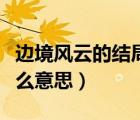 邊境風(fēng)云的結(jié)局是什么意思（邊境風(fēng)云結(jié)局什么意思）