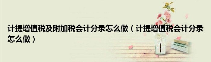 計提增值稅及附加稅會計分錄怎么做（計提增值稅會計分錄怎么做）