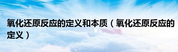 氧化還原反應的定義和本質(zhì)（氧化還原反應的定義）