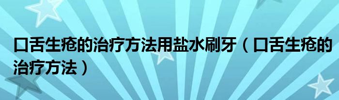 口舌生瘡的治療方法用鹽水刷牙（口舌生瘡的治療方法）