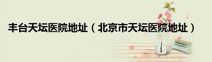 豐臺天壇醫(yī)院地址（北京市天壇醫(yī)院地址）