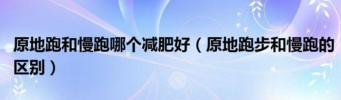 原地跑和慢跑哪個減肥好（原地跑步和慢跑的區(qū)別）