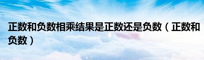 正數(shù)和負數(shù)相乘結(jié)果是正數(shù)還是負數(shù)（正數(shù)和負數(shù)）