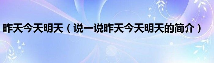 昨天今天明天（說一說昨天今天明天的簡介）