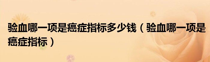 驗血哪一項是癌癥指標(biāo)多少錢（驗血哪一項是癌癥指標(biāo)）