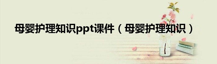母嬰護(hù)理知識(shí)ppt課件（母嬰護(hù)理知識(shí)）