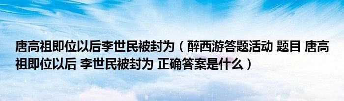 唐高祖即位以后李世民被封為（醉西游答題活動 題目 唐高祖即位以后 李世民被封為 正確答案是什么）