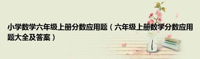 小學(xué)數(shù)學(xué)六年級上冊分數(shù)應(yīng)用題（六年級上冊數(shù)學(xué)分數(shù)應(yīng)用題大全及答案）