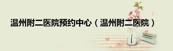 溫州附二醫(yī)院預約中心（溫州附二醫(yī)院）