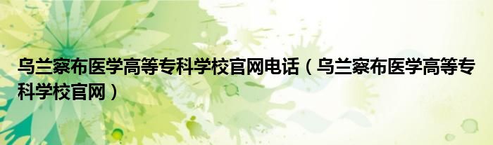 烏蘭察布醫(yī)學(xué)高等專(zhuān)科學(xué)校官網(wǎng)電話（烏蘭察布醫(yī)學(xué)高等專(zhuān)科學(xué)校官網(wǎng)）