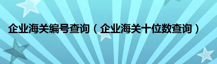 企業(yè)海關(guān)編號(hào)查詢（企業(yè)海關(guān)十位數(shù)查詢）