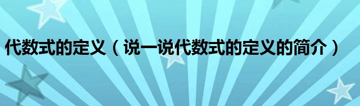 代數(shù)式的定義（說一說代數(shù)式的定義的簡介）