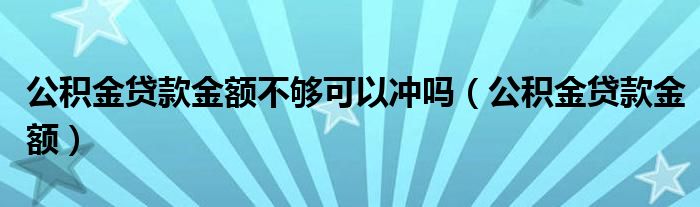 公積金貸款金額不夠可以沖嗎（公積金貸款金額）