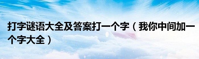 打字謎語(yǔ)大全及答案打一個(gè)字（我你中間加一個(gè)字大全）