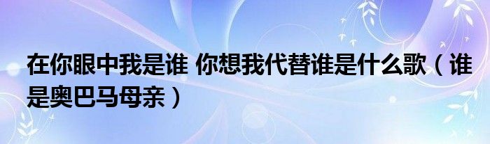 在你眼中我是誰 你想我代替誰是什么歌（誰是奧巴馬母親）