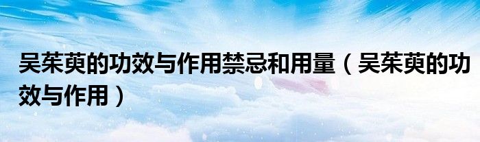 吳茱萸的功效與作用禁忌和用量（吳茱萸的功效與作用）