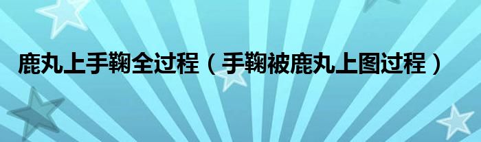 鹿丸上手鞠全過程（手鞠被鹿丸上圖過程）